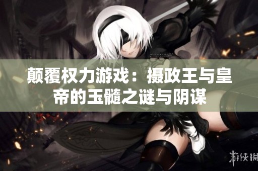 颠覆权力游戏：摄政王与皇帝的玉髓之谜与阴谋