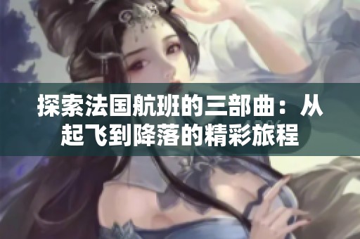 探索法国航班的三部曲：从起飞到降落的精彩旅程