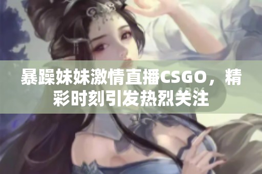 暴躁妹妹激情直播CSGO，精彩时刻引发热烈关注