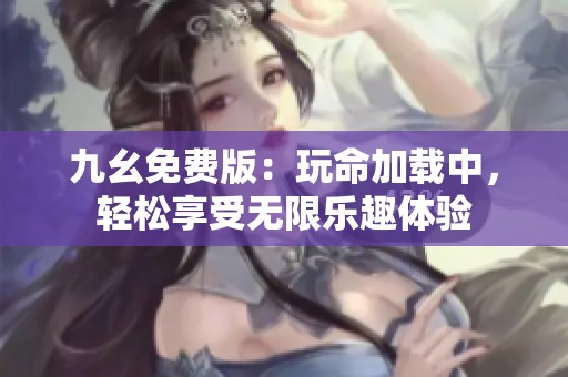 九幺免费版：玩命加载中，轻松享受无限乐趣体验