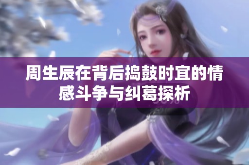 周生辰在背后捣鼓时宜的情感斗争与纠葛探析