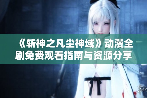 《斩神之凡尘神域》动漫全剧免费观看指南与资源分享
