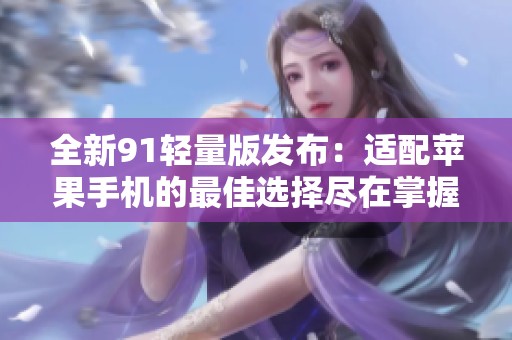 全新91轻量版发布：适配苹果手机的最佳选择尽在掌握