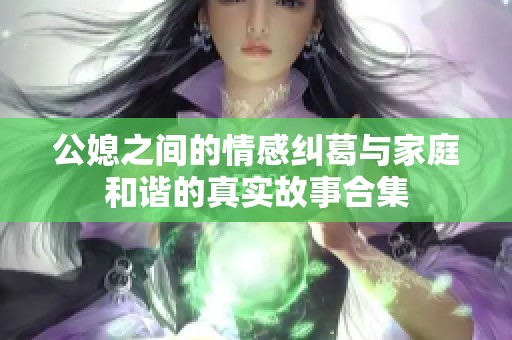 公媳之间的情感纠葛与家庭和谐的真实故事合集