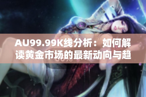 AU99.99K线分析：如何解读黄金市场的最新动向与趋势