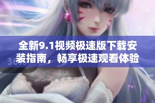 全新9.1视频极速版下载安装指南，畅享极速观看体验