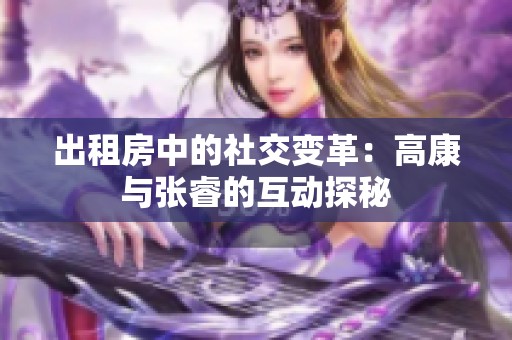 出租房中的社交变革：高康与张睿的互动探秘