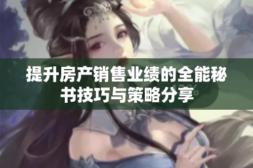 提升房产销售业绩的全能秘书技巧与策略分享