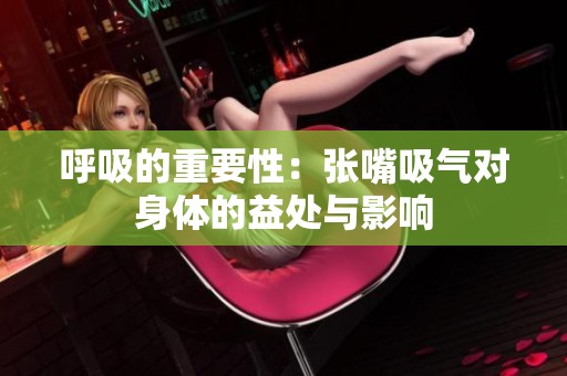 呼吸的重要性：张嘴吸气对身体的益处与影响