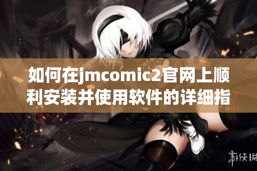 如何在jmcomic2官网上顺利安装并使用软件的详细指南