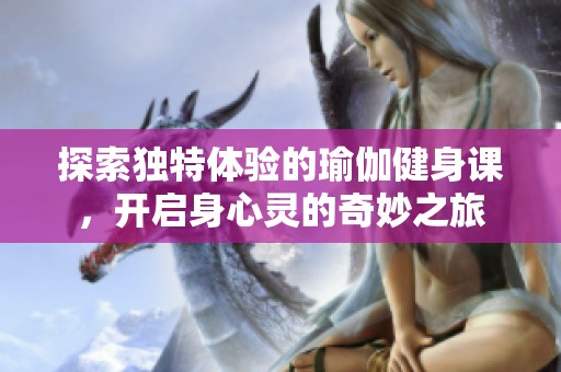 探索独特体验的瑜伽健身课，开启身心灵的奇妙之旅