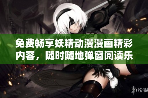 免费畅享妖精动漫漫画精彩内容，随时随地弹窗阅读乐趣无穷