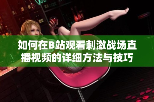 如何在B站观看刺激战场直播视频的详细方法与技巧
