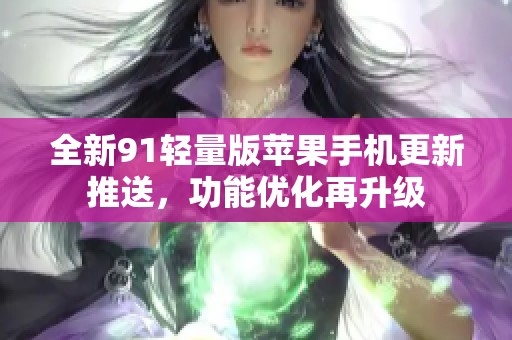 全新91轻量版苹果手机更新推送，功能优化再升级