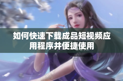 如何快速下载成品短视频应用程序并便捷使用
