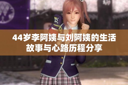 44岁李阿姨与刘阿姨的生活故事与心路历程分享