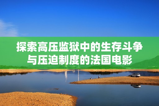 探索高压监狱中的生存斗争与压迫制度的法国电影