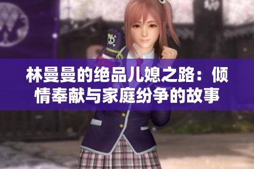 林曼曼的绝品儿媳之路：倾情奉献与家庭纷争的故事
