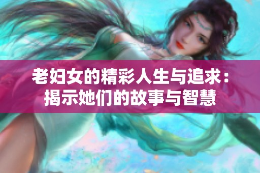 老妇女的精彩人生与追求：揭示她们的故事与智慧