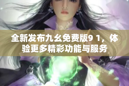 全新发布九幺免费版9 1，体验更多精彩功能与服务