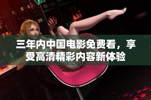 三年内中国电影免费看，享受高清精彩内容新体验
