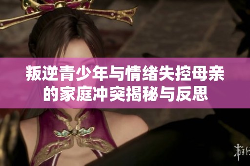 叛逆青少年与情绪失控母亲的家庭冲突揭秘与反思