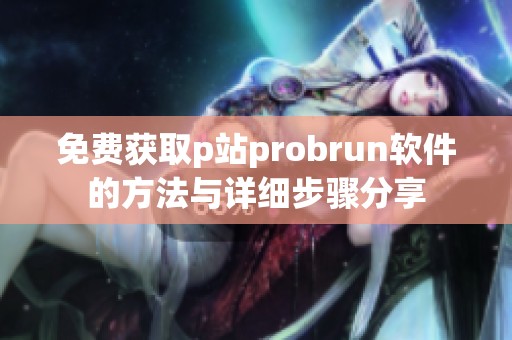 免费获取p站probrun软件的方法与详细步骤分享