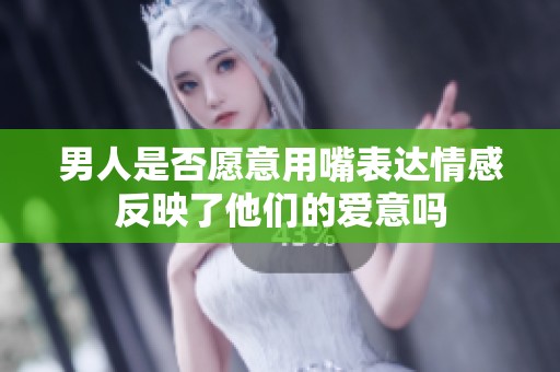 男人是否愿意用嘴表达情感反映了他们的爱意吗