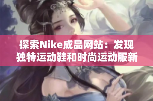 探索Nike成品网站：发现独特运动鞋和时尚运动服新品