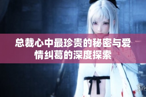 总裁心中最珍贵的秘密与爱情纠葛的深度探索