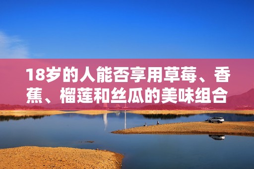 18岁的人能否享用草莓、香蕉、榴莲和丝瓜的美味组合
