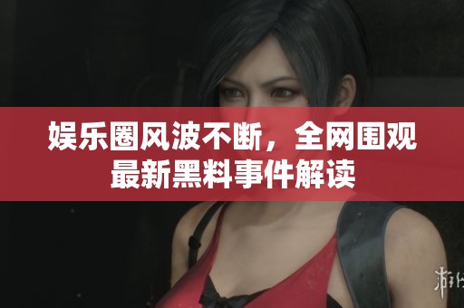 娱乐圈风波不断，全网围观最新黑料事件解读