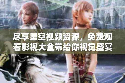 尽享星空视频资源，免费观看影视大全带给你视觉盛宴