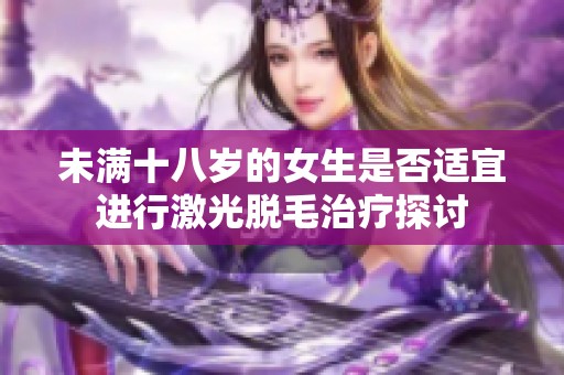 未满十八岁的女生是否适宜进行激光脱毛治疗探讨