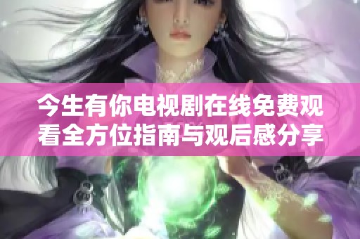 今生有你电视剧在线免费观看全方位指南与观后感分享