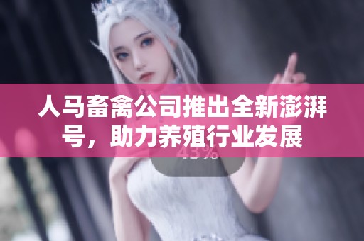 人马畜禽公司推出全新澎湃号，助力养殖行业发展