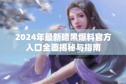 2024年最新暗黑爆料官方入口全面揭秘与指南