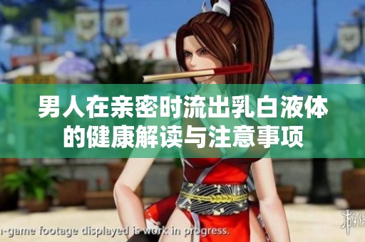 男人在亲密时流出乳白液体的健康解读与注意事项