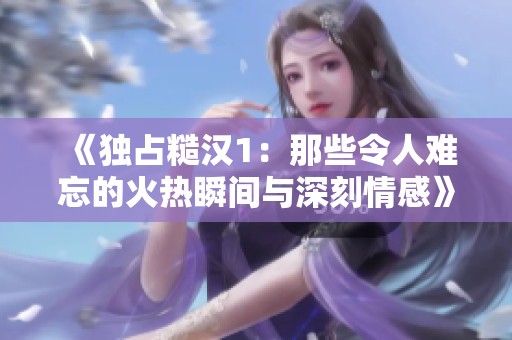 《独占糙汉1：那些令人难忘的火热瞬间与深刻情感》