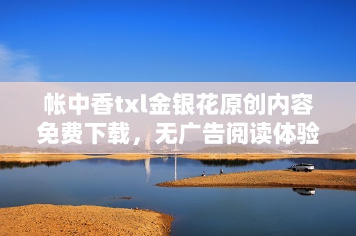 帐中香txl金银花原创内容免费下载，无广告阅读体验分享