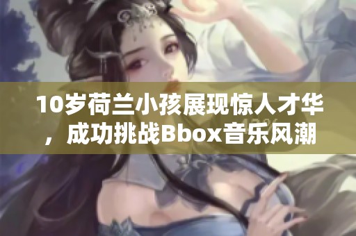 10岁荷兰小孩展现惊人才华，成功挑战Bbox音乐风潮