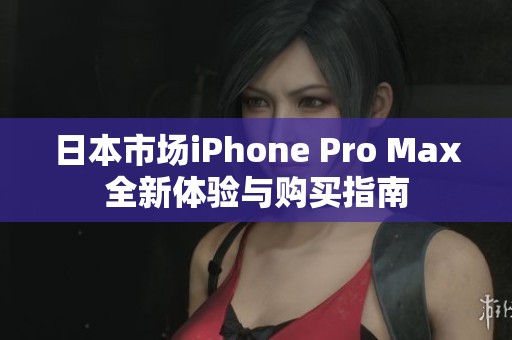 日本市场iPhone Pro Max全新体验与购买指南