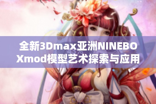 全新3Dmax亚洲NINEBOXmod模型艺术探索与应用分享