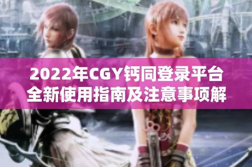 2022年CGY钙同登录平台全新使用指南及注意事项解析