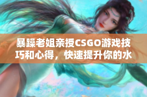 暴躁老姐亲授CSGO游戏技巧和心得，快速提升你的水平