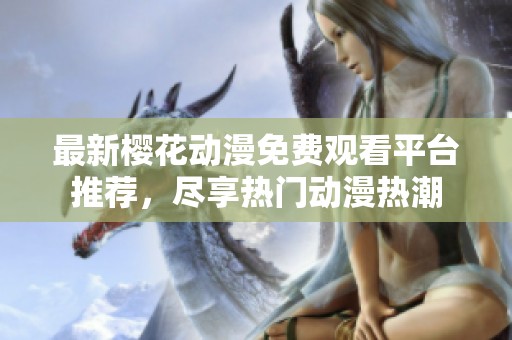 最新樱花动漫免费观看平台推荐，尽享热门动漫热潮