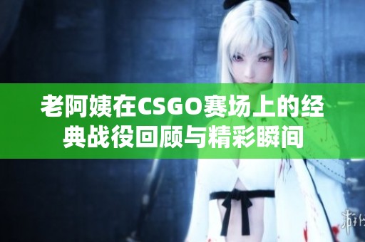 老阿姨在CSGO赛场上的经典战役回顾与精彩瞬间