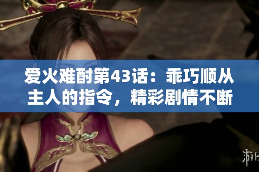 爱火难酎第43话：乖巧顺从主人的指令，精彩剧情不断升级