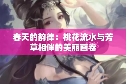 春天的韵律：桃花流水与芳草相伴的美丽画卷
