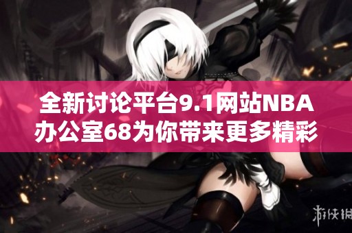 全新讨论平台9.1网站NBA办公室68为你带来更多精彩资讯